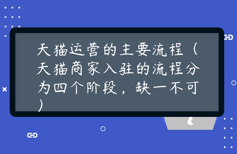 天貓運營的主要流程（天貓商家入駐的流程分為四個階段，缺一不可）