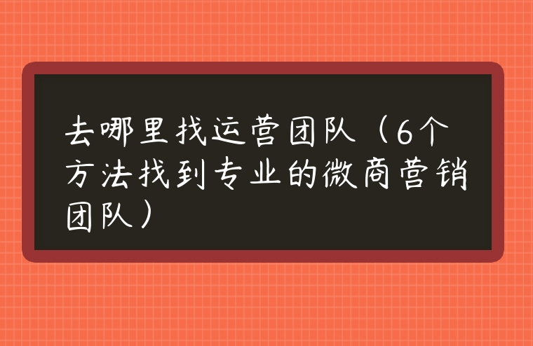 去哪里找運(yùn)營團(tuán)隊（6個方法找到專業(yè)的微商營銷團(tuán)隊）