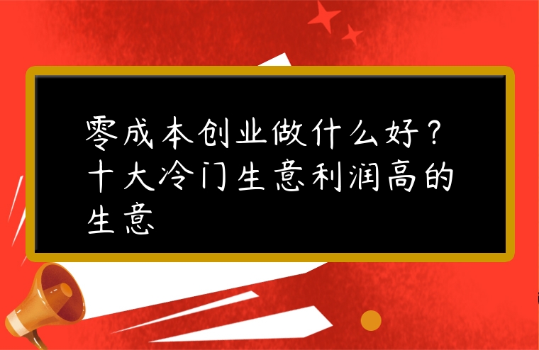 零成本創業做什么好？十大冷門生意利潤高的生意
