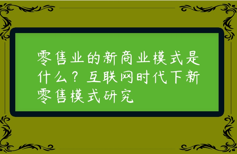 零售業(yè)的新商業(yè)模式是什么？互聯(lián)網(wǎng)時代下新零售模式研究