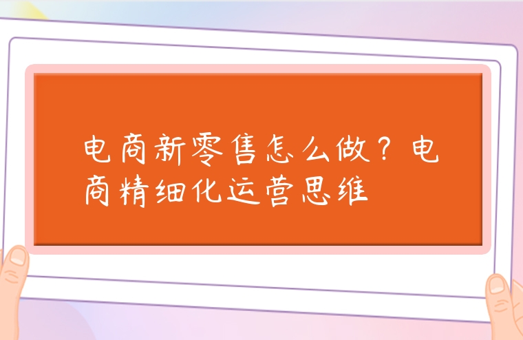 電商新零售怎么做？電商精細(xì)化運(yùn)營思維