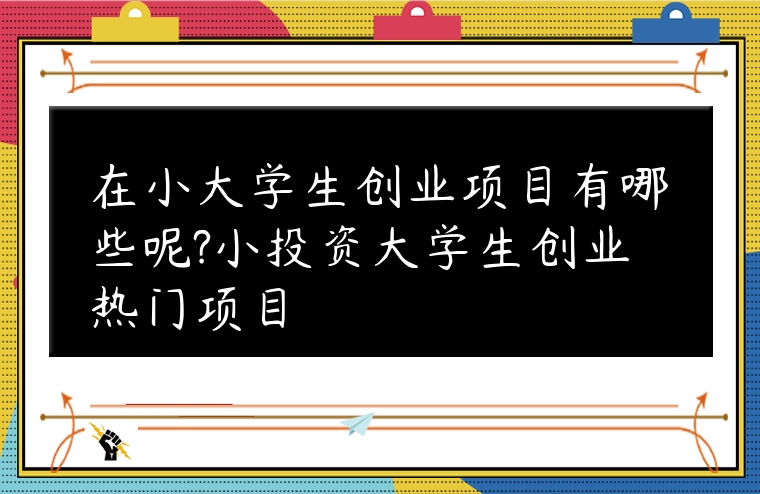 在小大學(xué)生創(chuàng)業(yè)項(xiàng)目有哪些呢?小投資大學(xué)生創(chuàng)業(yè)熱門項(xiàng)目