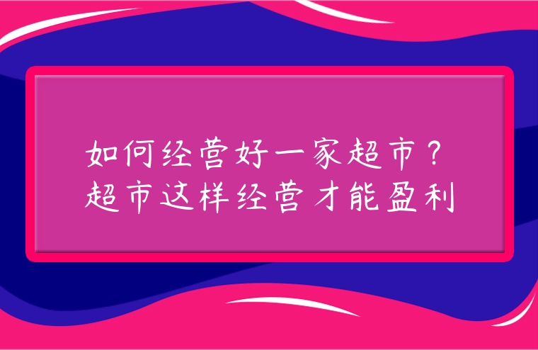 如何經營好一家超市？超市這樣經營才能盈利