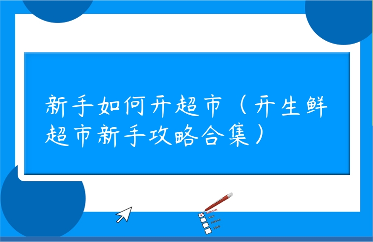 新手如何開超市（開生鮮超市新手攻略合集）