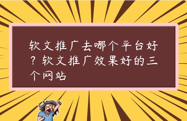 軟文推廣去哪個平臺好？軟文推廣效果好的三個網站