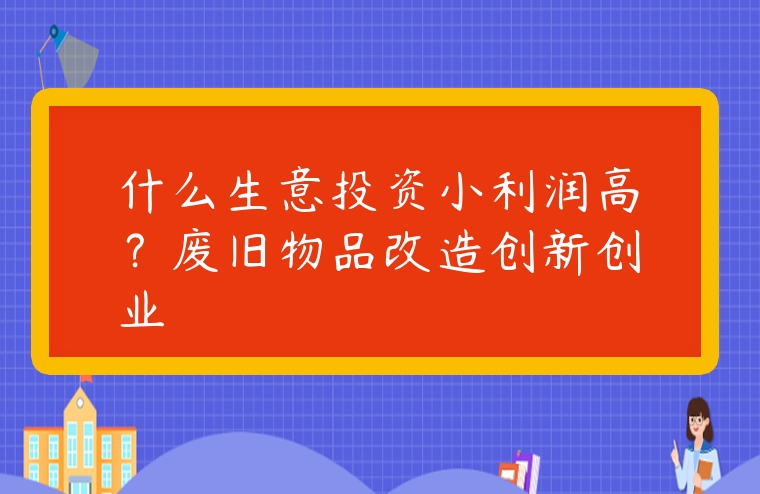 什么生意投資小利潤高？廢舊物品改造創新創業