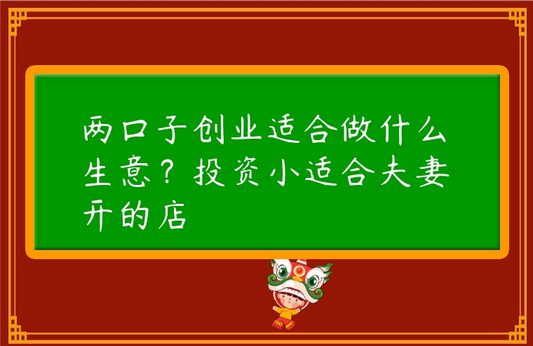 兩口子創業適合做什么生意？投資小適合夫妻開的店