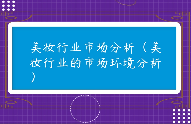美妝行業市場分析（美妝行業的市場環境分析）