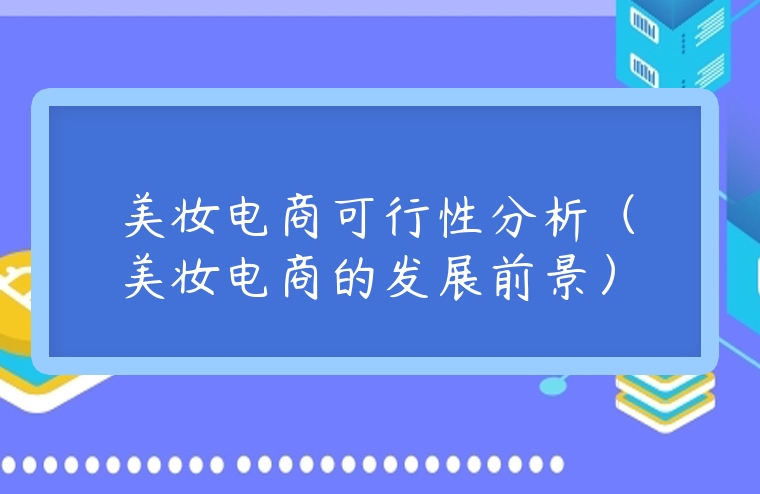 美妝電商可行性分析（美妝電商的發展前景）