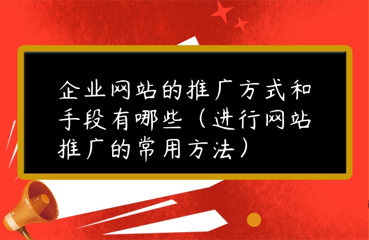 企業網站的推廣方式和手段有哪些（進行網站推廣的常用方法）