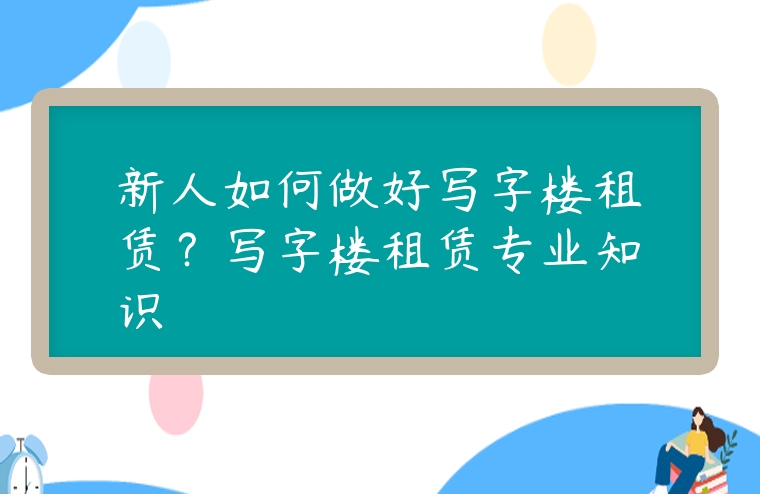新人如何做好寫字樓租賃？寫字樓租賃專業(yè)知識(shí)