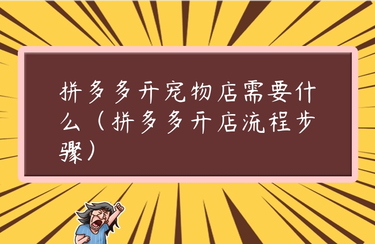 拼多多開寵物店需要什么（拼多多開店流程步驟）