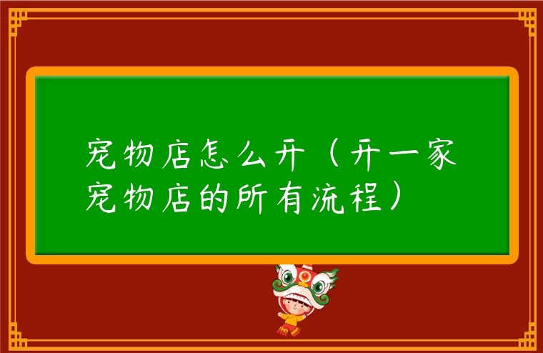 寵物店怎么開（開一家寵物店的所有流程）
