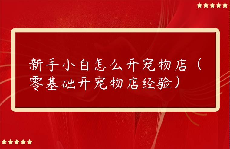 新手小白怎么開寵物店（零基礎開寵物店經驗）