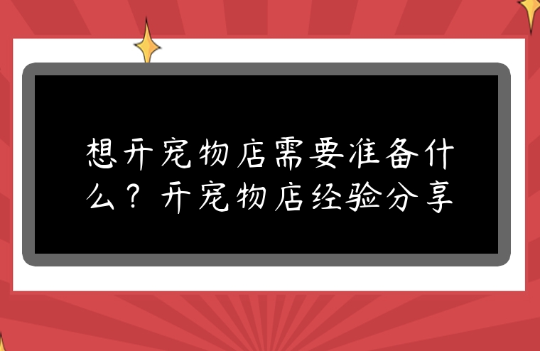 想開寵物店需要準備什么？開寵物店經(jīng)驗分享