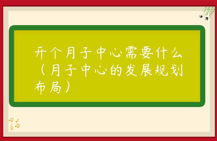 開個月子中心需要什么（月子中心的發展規劃布局）