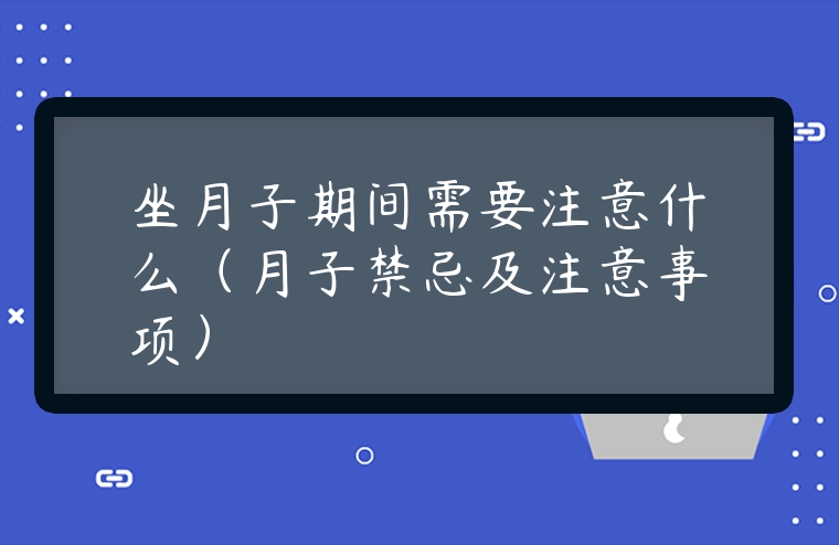 坐月子期間需要注意什么（月子禁忌及注意事項(xiàng)）