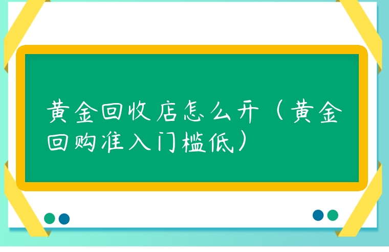 黃金回收店怎么開（黃金回購準入門檻低）