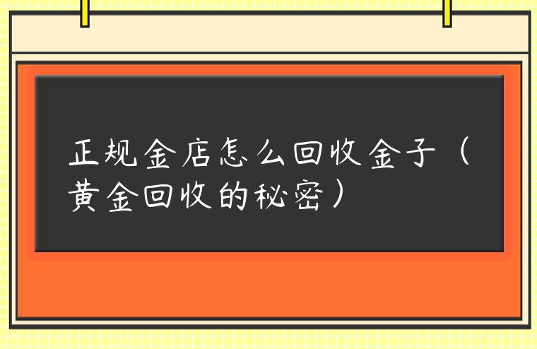 正規金店怎么回收金子（黃金回收的秘密）