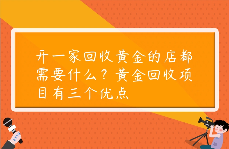 開(kāi)一家回收黃金的店都需要什么？黃金回收項(xiàng)目有三個(gè)優(yōu)點(diǎn)