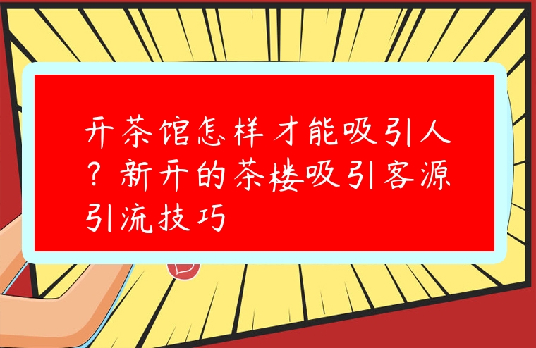 開茶館怎樣才能吸引人？新開的茶樓吸引客源引流技巧