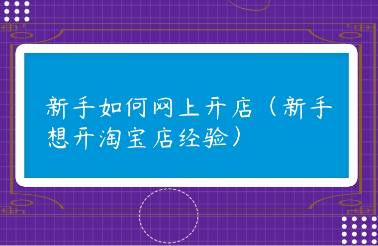 新手如何網(wǎng)上開店（新手想開淘寶店經(jīng)驗(yàn)）
