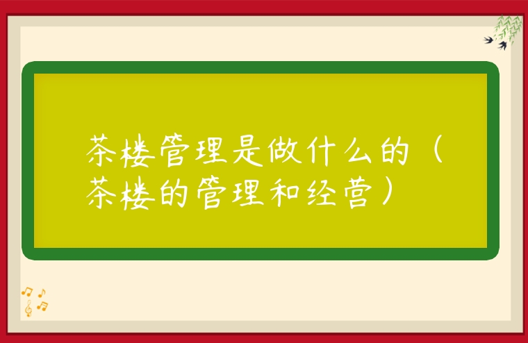 茶樓管理是做什么的（茶樓的管理和經(jīng)營(yíng)）