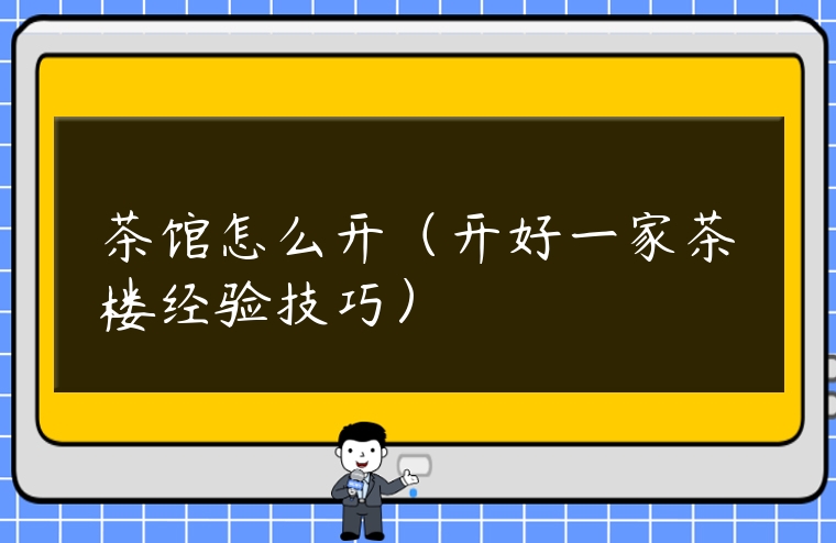 茶館怎么開（開好一家茶樓經(jīng)驗(yàn)技巧）
